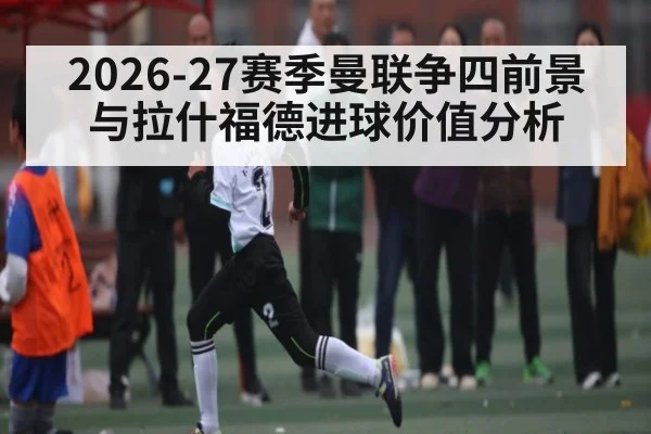 2026-27赛季曼联争四前景与拉什福德进球价值分析