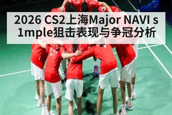 2026 CS2上海Major NAVI s1mple狙击表现与争冠分析