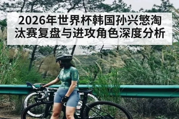 2026年世界杯韩国孙兴慜淘汰赛复盘与进攻角色深度分析